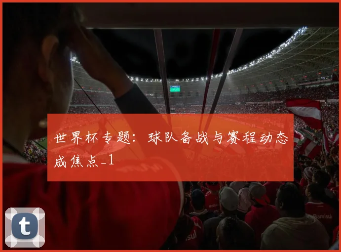 世界杯专题:球队备战与赛程动态成焦点_1