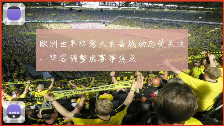 欧洲世界杯意大利备战动态受关注,阵容调整成赛事焦点