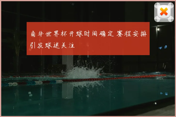 南非世界杯开球时间确定 赛程安排引发球迷关注
