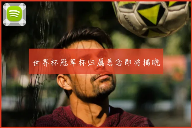世界杯冠军杯归属悬念即将揭晓