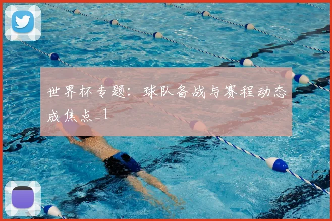 世界杯专题:球队备战与赛程动态成焦点_1