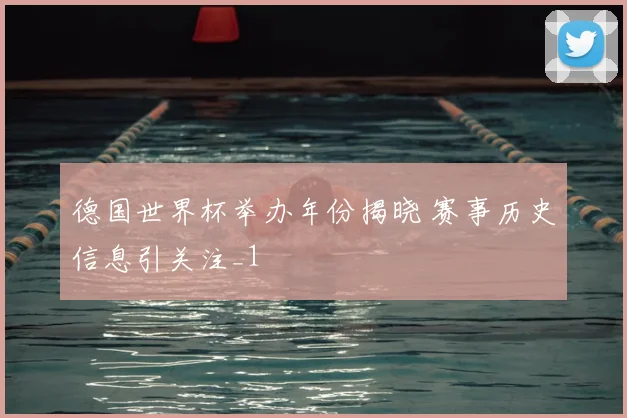 德国世界杯举办年份揭晓 赛事历史信息引关注_1
